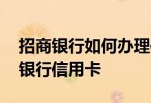 招商银行如何办理信用卡 网上怎样办理招商银行信用卡