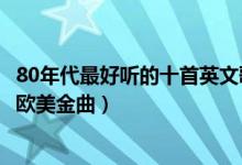 80年代最好听的十首英文歌（80年代最受欢迎的英文歌怀旧欧美金曲）