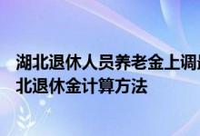 湖北退休人员养老金上调最新消息2022何时公布 2022年湖北退休金计算方法 