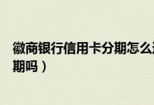 徽商银行信用卡分期怎么还款（徽商银行信用卡提现可以分期吗）
