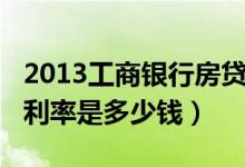 2013工商银行房贷利率（2013工商银行房贷利率是多少钱）