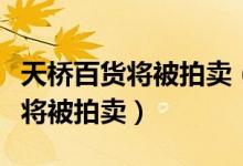 天桥百货将被拍卖（天桥百货因借款合同纠纷将被拍卖）