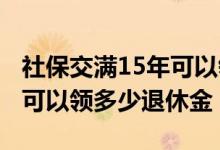 社保交满15年可以领多少退休金 交社保15年可以领多少退休金