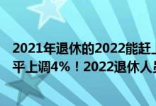 2021年退休的2022能赶上涨工资吗 今年退休人员养老金水平上调4%！2022退休人员养老金上涨什么时候发放 