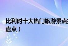 比利时十大热门旅游景点排行榜（比利时最受欢迎旅游景点盘点）