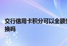 交行信用卡积分可以全额兑换吗 交行信用卡积分可以全额兑换吗