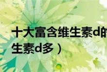 十大富含维生素d的食物排名（什么食物含维生素d多）