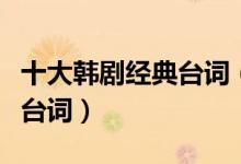 十大韩剧经典台词（韩剧的唯美台词韩剧治愈台词）