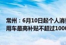 常州：6月10日起个人消费者在本市新购置并上牌新能源乘用车最高补贴不超过10000元/台