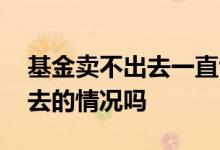 基金卖不出去一直亏损怎么办 基金有卖不出去的情况吗