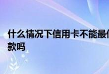 什么情况下信用卡不能最低还款 信用卡暂停使用可以最低还款吗