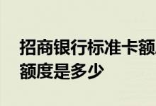 招商银行标准卡额度是多少 招商银行标准卡额度是多少