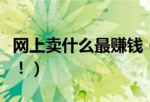 网上卖什么最赚钱（想要赚钱可以来了解一下！）