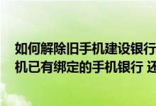 如何解除旧手机建设银行的绑定 建设银行：我的iPhone手机已有绑定的手机银行 还能再绑定其他用户信息吗