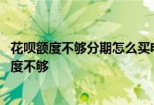 花呗额度不够分期怎么买电脑 花呗分期买电脑为什么显示额度不够