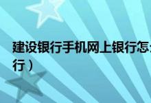 建设银行手机网上银行怎么开通（怎么开通建行手机网上银行）