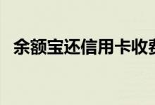 余额宝还信用卡收费吗（余额宝还信用卡）
