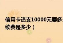 信用卡透支10000元要多少手续费（深发银行信用卡透支手续费是多少）