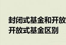 封闭式基金和开放式基金区别 封闭式基金和开放式基金区别