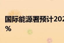 国际能源署预计2022年全球能源投资将增长8%