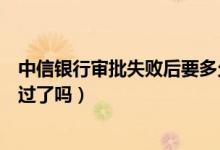 中信银行审批失败后要多久（中信银行信用卡审核成功是通过了吗）