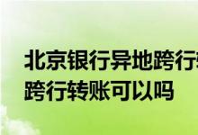 北京银行异地跨行转账可以吗 北京银行异地跨行转账可以吗
