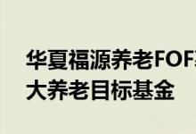 华夏福源养老FOF募集超10亿成首发规模最大养老目标基金