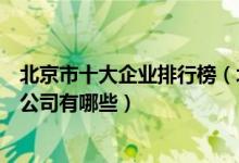 北京市十大企业排行榜（北京公司排名前十强北京知名上市公司有哪些）
