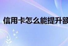 信用卡怎么能提升额度 信用卡如何提升额度