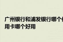 广州银行和浦发银行哪个信用卡好一点 广发信用卡和浦发信用卡哪个好用