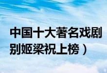 中国十大著名戏剧（中国戏剧中的代表作霸王别姬梁祝上榜）