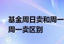 基金周日卖和周一卖有区别吗 基金周天卖和周一卖区别