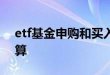 etf基金申购和买入区别 etf基金申购费怎么算