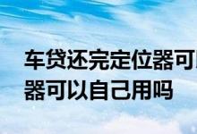 车贷还完定位器可以自己用吗 车贷还完定位器可以自己用吗