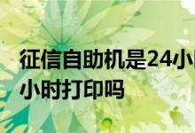 征信自助机是24小时打印吗 征信自助机是24小时打印吗