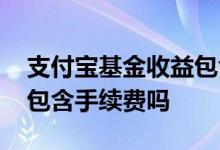 支付宝基金收益包含手续费 支付宝基金收益包含手续费吗