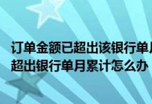订单金额已超出该银行单月累计支付限额什么意思 订单金额超出银行单月累计怎么办