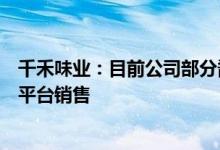 千禾味业：目前公司部分酱油、食醋、料酒产品在东方甄选平台销售