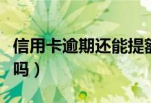 信用卡逾期还能提额吗（信用卡逾期还能提额吗）
