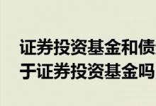 证券投资基金和债券基金的关系 债券基金属于证券投资基金吗