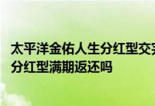 太平洋金佑人生分红型交完能取吗 太平洋金佑人生终身寿险分红型满期返还吗