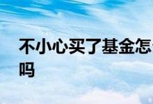 不小心买了基金怎么退 买基金后悔了可以退吗