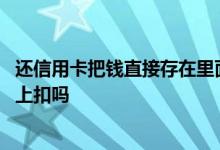 还信用卡把钱直接存在里面自动扣吗 信用卡还款会从储蓄卡上扣吗