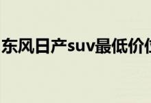 东风日产suv最低价位（东风日产suv怎么样）