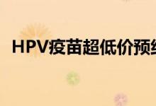 HPV疫苗超低价预约（接种大概要多少钱）