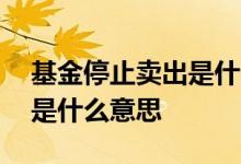 基金停止卖出是什么意思 基金停止买入卖出是什么意思