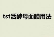 tst活酵母面膜用法（tst活酵母面膜怎么样）