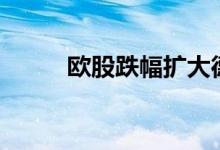 欧股跌幅扩大德股、法股跌超2%