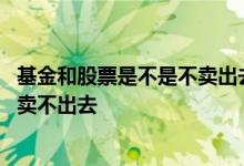 基金和股票是不是不卖出去就不会亏 基金会不会像股票一样卖不出去