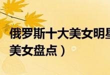 俄罗斯十大美女明星（俄罗斯第一美女俄罗斯美女盘点）